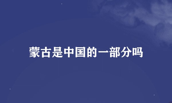 蒙古是中国的一部分吗