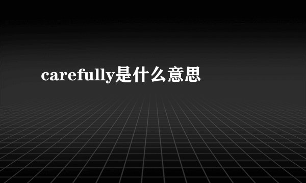 carefully是什么意思