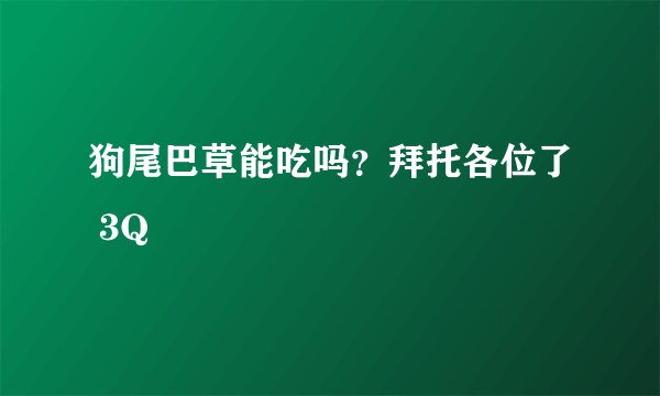 狗尾巴草能吃吗？拜托各位了 3Q