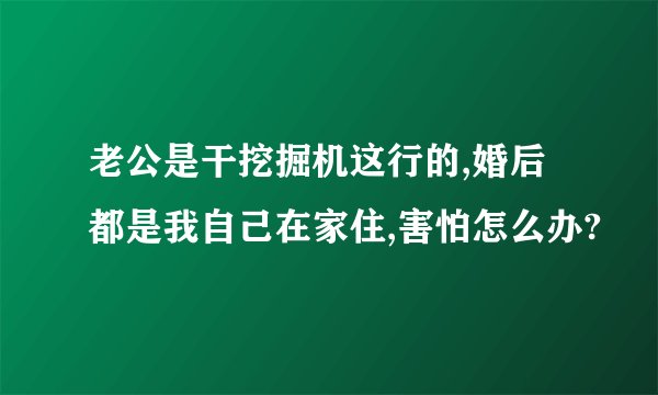 老公是干挖掘机这行的,婚后都是我自己在家住,害怕怎么办?