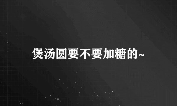 煲汤圆要不要加糖的~