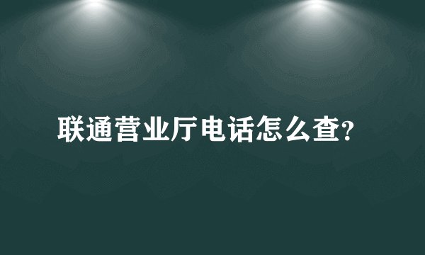 联通营业厅电话怎么查？