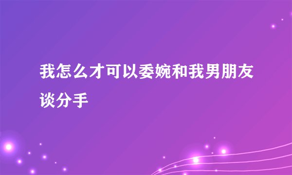 我怎么才可以委婉和我男朋友谈分手