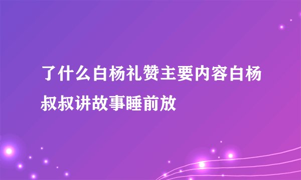 了什么白杨礼赞主要内容白杨叔叔讲故事睡前放