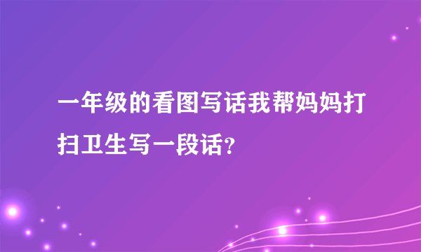 一年级的看图写话我帮妈妈打扫卫生写一段话？