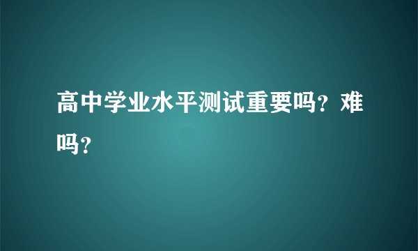 高中学业水平测试重要吗？难吗？