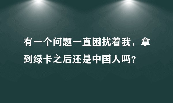 有一个问题一直困扰着我，拿到绿卡之后还是中国人吗？