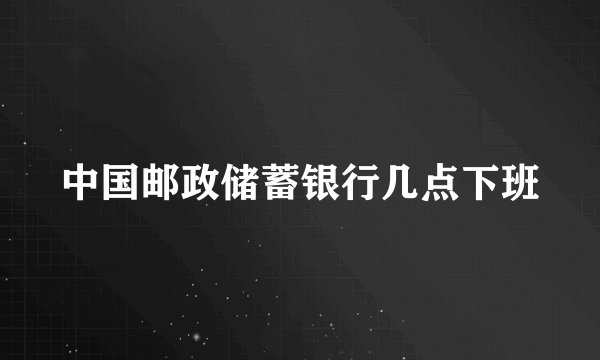 中国邮政储蓄银行几点下班