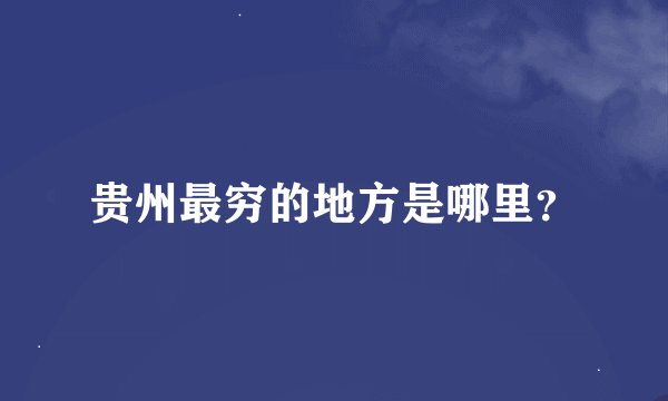 贵州最穷的地方是哪里？