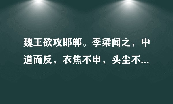 魏王欲攻邯郸。季梁闻之，中道而反，衣焦不申，头尘不去，往见王曰：“今者臣来，见人于大行，方北面而持