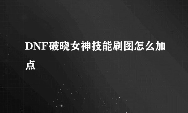 DNF破晓女神技能刷图怎么加点
