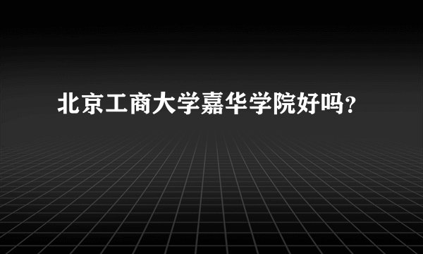 北京工商大学嘉华学院好吗？