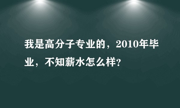 我是高分子专业的，2010年毕业，不知薪水怎么样？