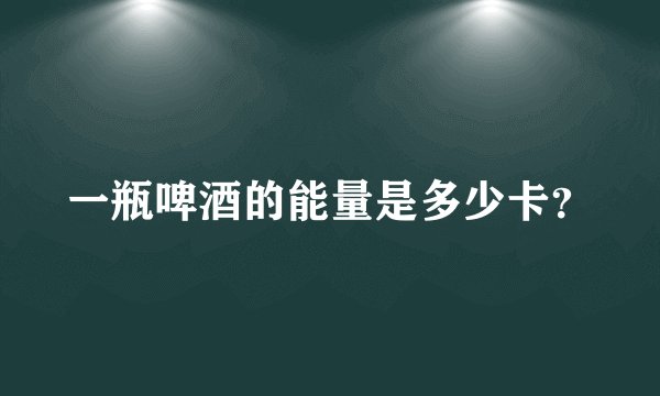 一瓶啤酒的能量是多少卡？
