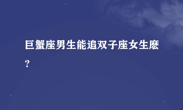 巨蟹座男生能追双子座女生麽？