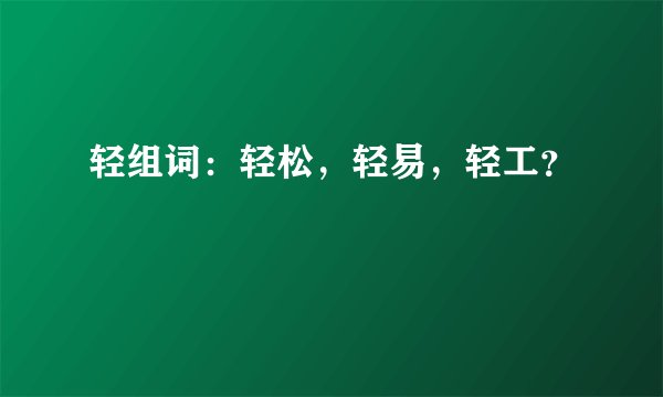 轻组词：轻松，轻易，轻工？