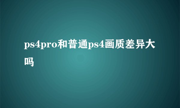 ps4pro和普通ps4画质差异大吗