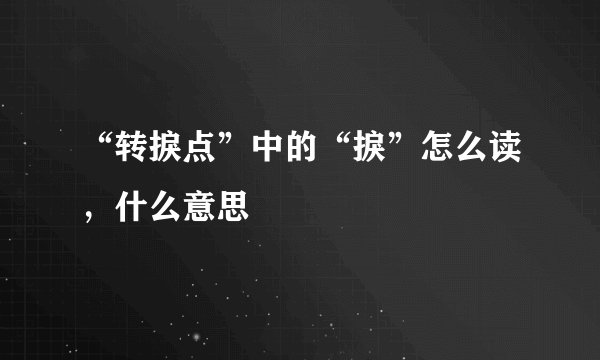 “转捩点”中的“捩”怎么读，什么意思