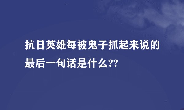 抗日英雄每被鬼子抓起来说的最后一句话是什么??