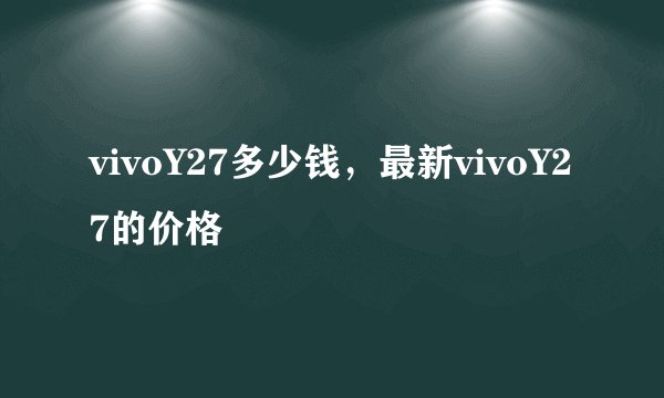 vivoY27多少钱，最新vivoY27的价格