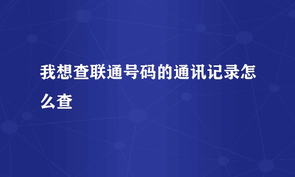我想查联通号码的通讯记录怎么查