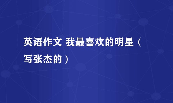 英语作文 我最喜欢的明星（写张杰的）