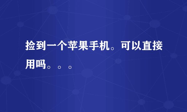捡到一个苹果手机。可以直接用吗。。。