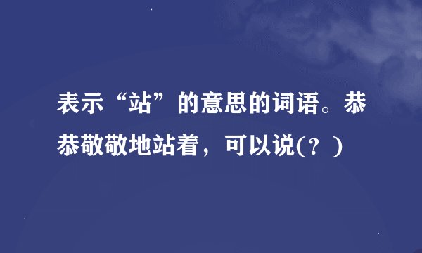 表示“站”的意思的词语。恭恭敬敬地站着，可以说(？)