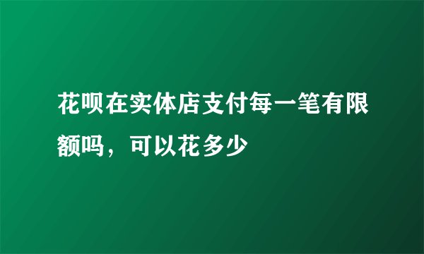 花呗在实体店支付每一笔有限额吗，可以花多少
