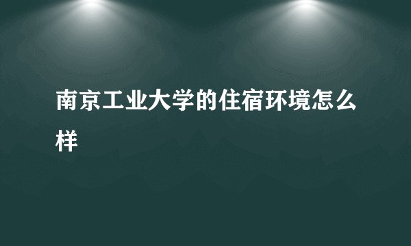 南京工业大学的住宿环境怎么样