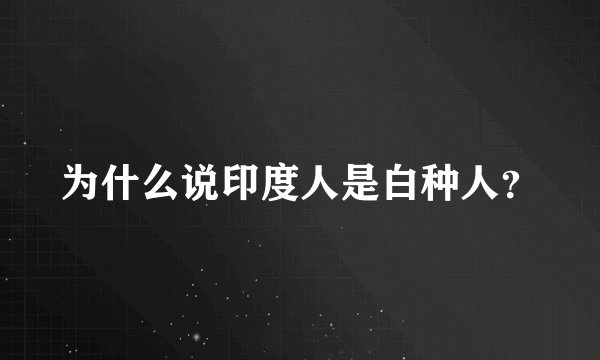 为什么说印度人是白种人？