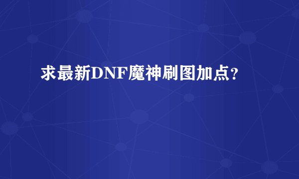求最新DNF魔神刷图加点？
