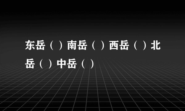东岳（）南岳（）西岳（）北岳（）中岳（）