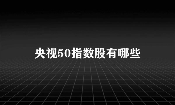 央视50指数股有哪些