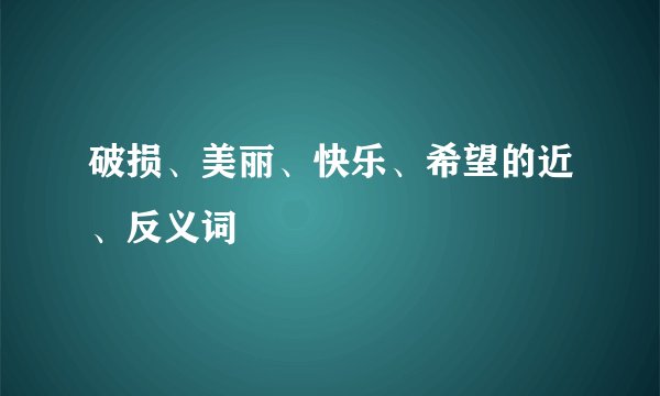 破损、美丽、快乐、希望的近、反义词