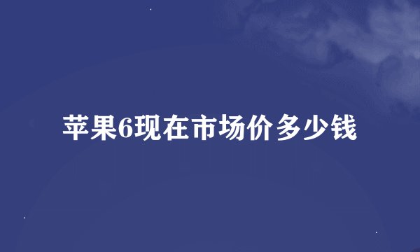 苹果6现在市场价多少钱