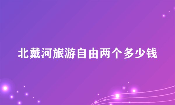 北戴河旅游自由两个多少钱