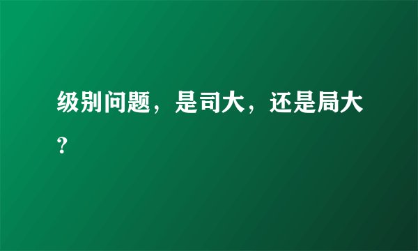 级别问题，是司大，还是局大？