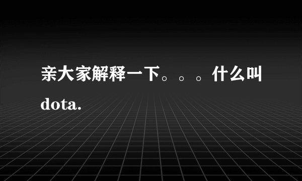 亲大家解释一下。。。什么叫dota.
