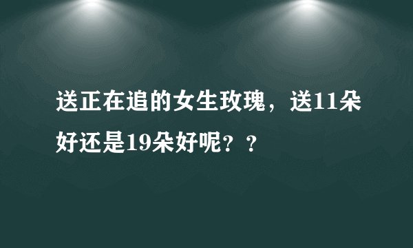 送正在追的女生玫瑰，送11朵好还是19朵好呢？？