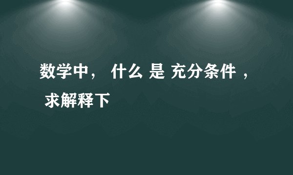数学中， 什么 是 充分条件 ， 求解释下