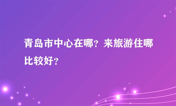 青岛市中心在哪？来旅游住哪比较好？