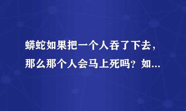 蟒蛇如果把一个人吞了下去，那么那个人会马上死吗？如果没死，在蟒蛇肚子里用刀能自救吗？经常看到动物世