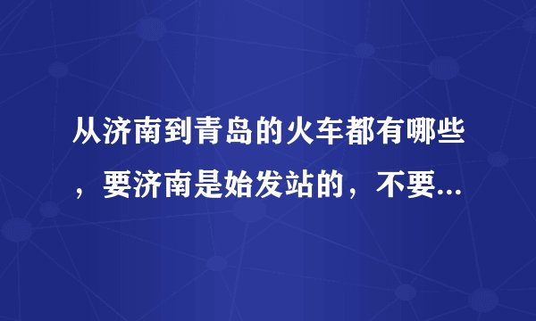 从济南到青岛的火车都有哪些，要济南是始发站的，不要过路车和动车，谢谢大家了