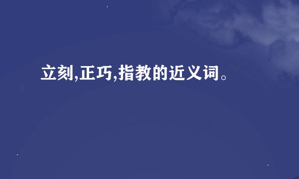 立刻,正巧,指教的近义词。