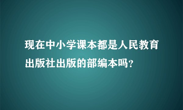 现在中小学课本都是人民教育出版社出版的部编本吗？