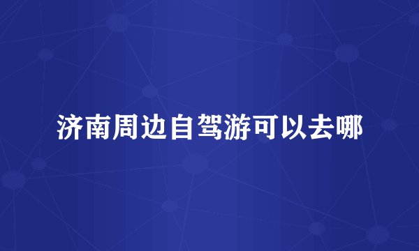 济南周边自驾游可以去哪