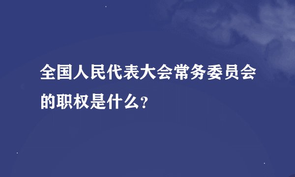 全国人民代表大会常务委员会的职权是什么？