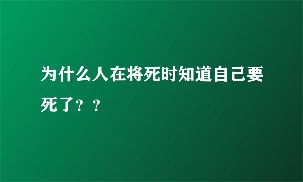 为什么人在将死时知道自己要死了？？