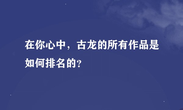 在你心中，古龙的所有作品是如何排名的？